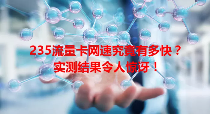 235流量卡网速究竟有多快？实测结果令人惊讶！