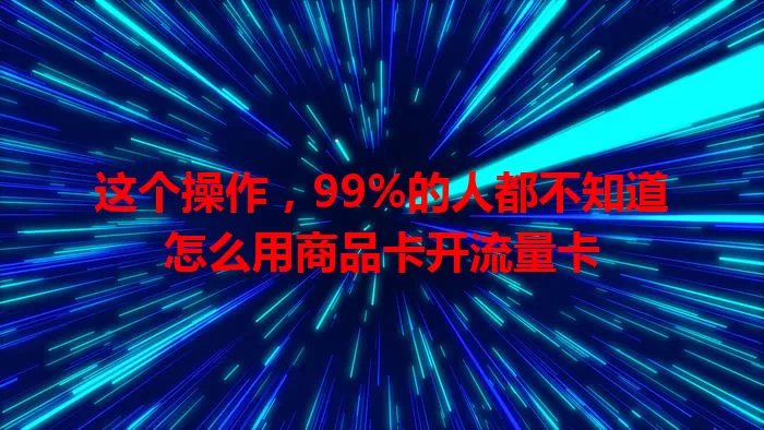 这个操作，99%的人都不知道怎么用商品卡开流量卡