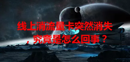 线上消流量卡突然消失，究竟是怎么回事？