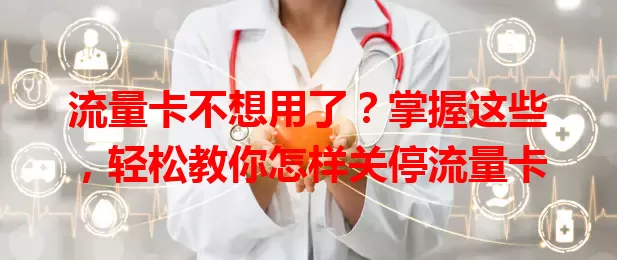 流量卡不想用了？掌握这些，轻松教你怎样关停流量卡
