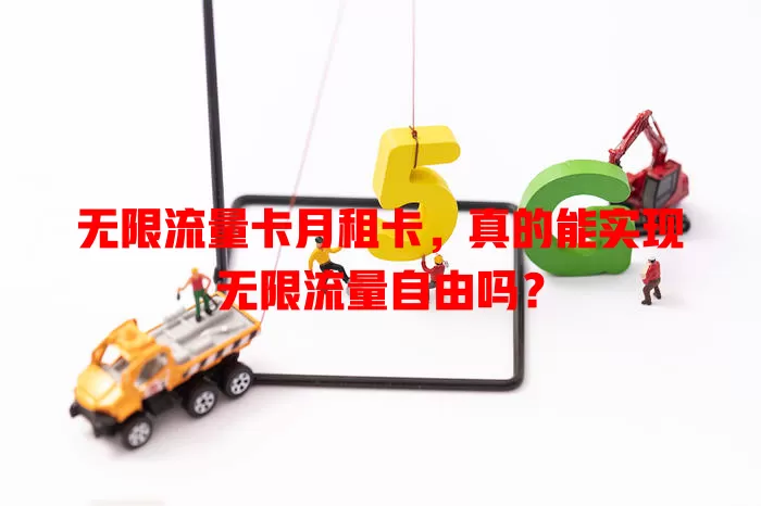 无限流量卡月租卡，真的能实现无限流量自由吗？
