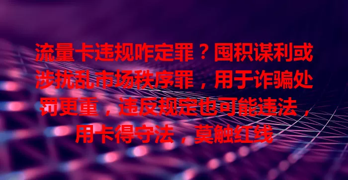 流量卡违规咋定罪？囤积谋利或涉扰乱市场秩序罪，用于诈骗处罚更重，违反规定也可能违法，用卡得守法，莫触红线