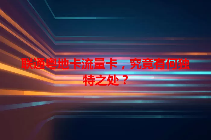 联通粤地卡流量卡，究竟有何独特之处？