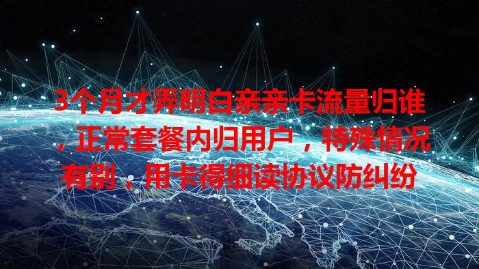 3个月才弄明白亲亲卡流量归谁，正常套餐内归用户，特殊情况有别，用卡得细读协议防纠纷