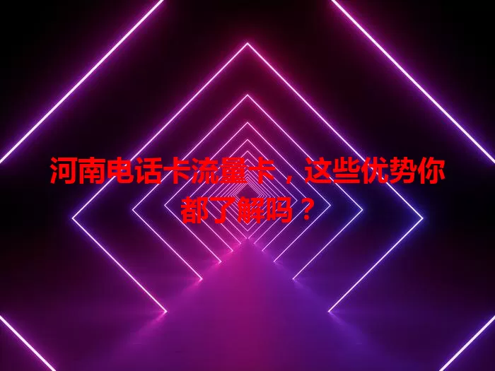 河南电话卡流量卡，这些优势你都了解吗？