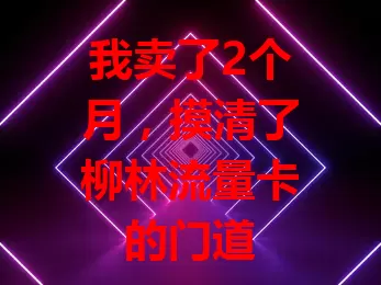 我卖了2个月，摸清了柳林流量卡的门道