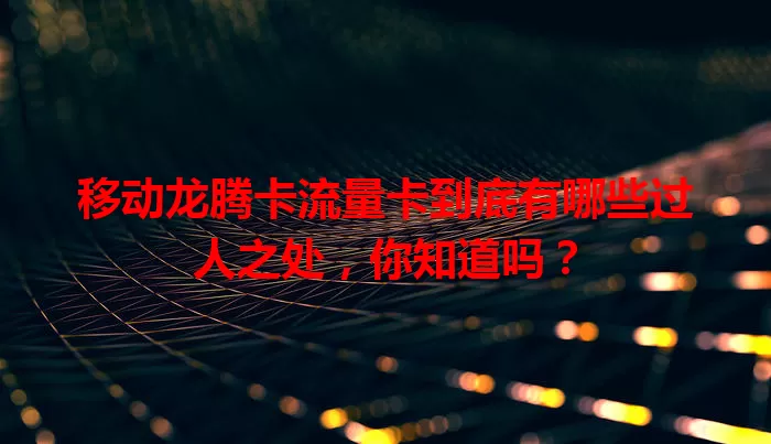 移动龙腾卡流量卡到底有哪些过人之处，你知道吗？