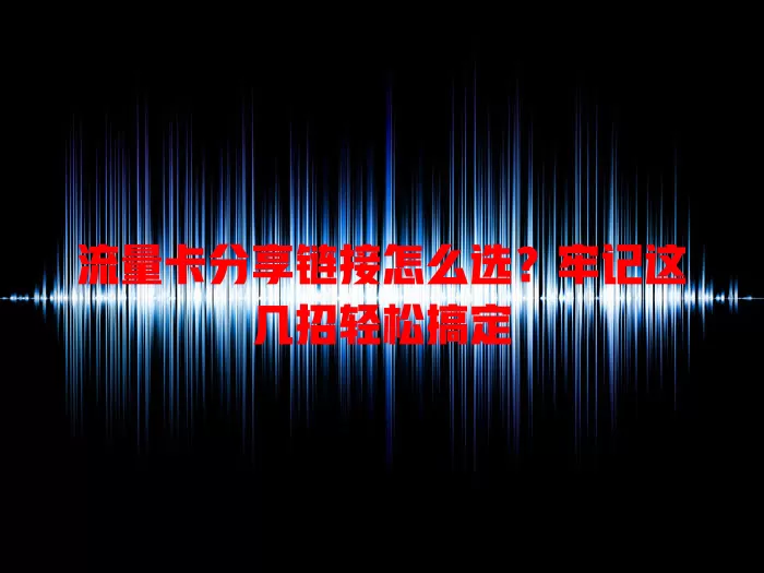 流量卡分享链接怎么选？牢记这几招轻松搞定