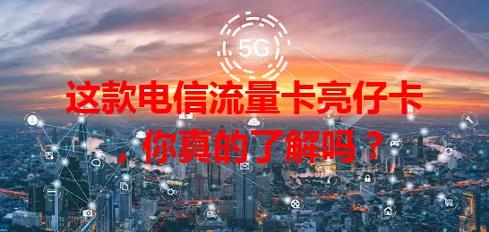 这款电信流量卡亮仔卡，你真的了解吗？