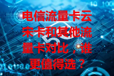 电信流量卡云宋卡和其他流量卡对比，谁更值得选？