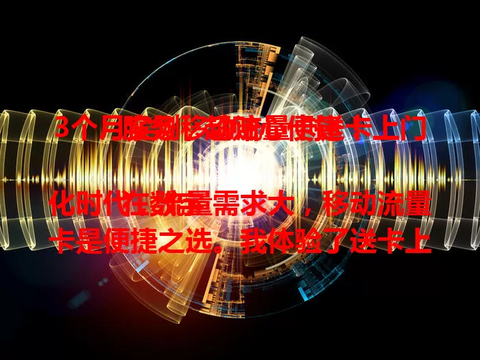 3个月实测移动流量卡送卡上门服务，超贴心便捷！

在数字化时代，流量需求大，移动流量卡是便捷之选。我体验了送卡上门服务，过程顺利，卡的使用体验棒，套餐多样能满足个性化需求，在家就能轻松拿到心仪流量卡。