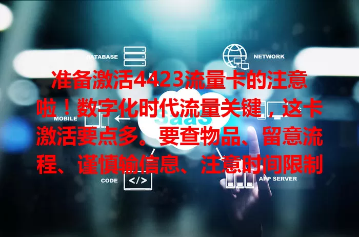 准备激活4423流量卡的注意啦！数字化时代流量关键，这卡激活要点多。要查物品、留意流程、谨慎输信息、注意时间限制，遇问题别慌，认真对待细节，才能顺利激活畅享网络。