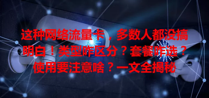 这种网络流量卡，多数人都没搞明白！类型咋区分？套餐咋选？使用要注意啥？一文全揭秘