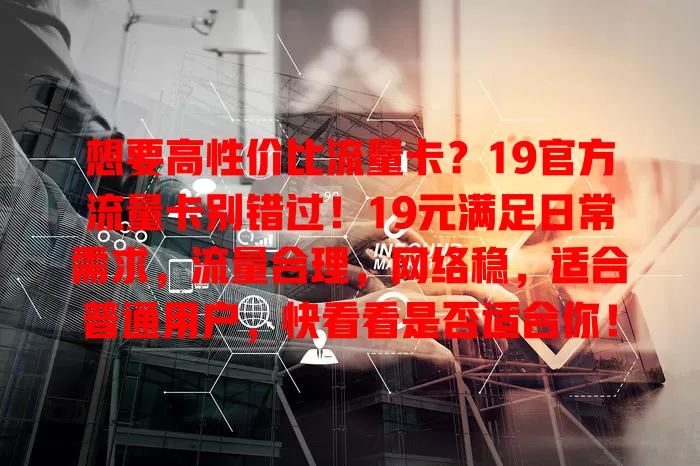 想要高性价比流量卡？19官方流量卡别错过！19元满足日常需求，流量合理，网络稳，适合普通用户，快看看是否适合你！