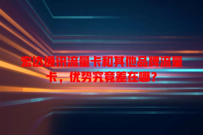 宏达通讯流量卡和其他品牌流量卡，优势究竟差在哪？