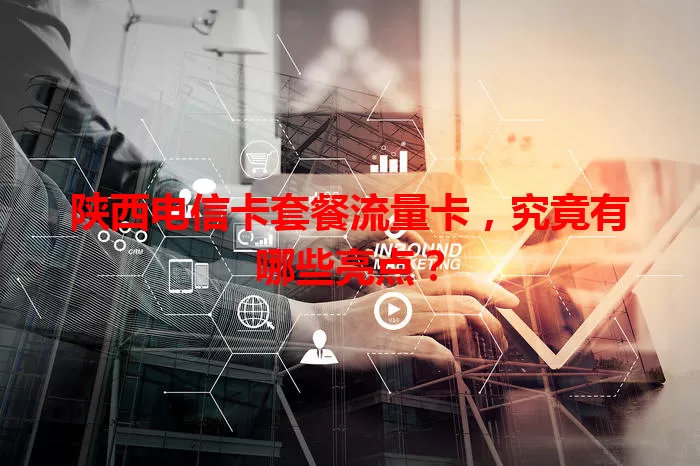 陕西电信卡套餐流量卡，究竟有哪些亮点？