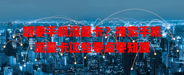 想要手机流量卡？搜索手机流量卡这些要点要知道