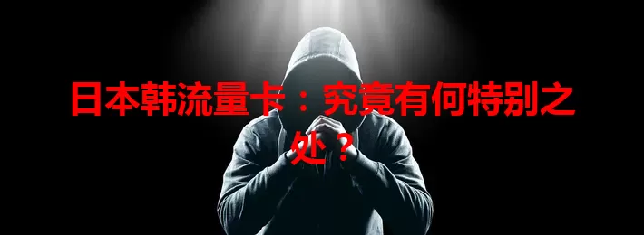 日本韩流量卡：究竟有何特别之处？