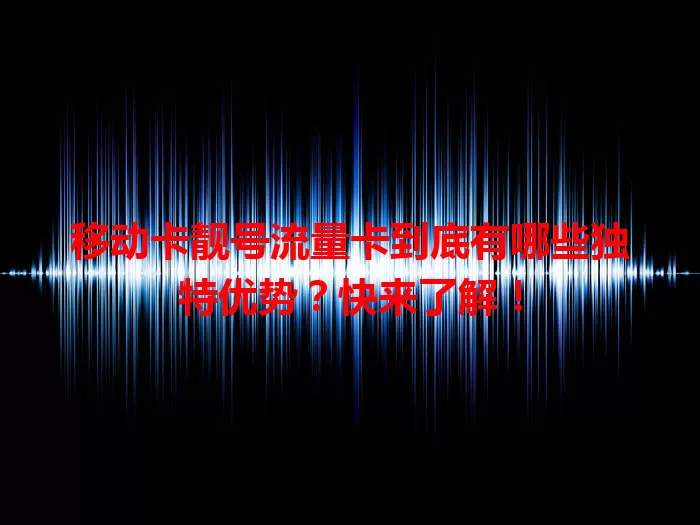 移动卡靓号流量卡到底有哪些独特优势？快来了解！