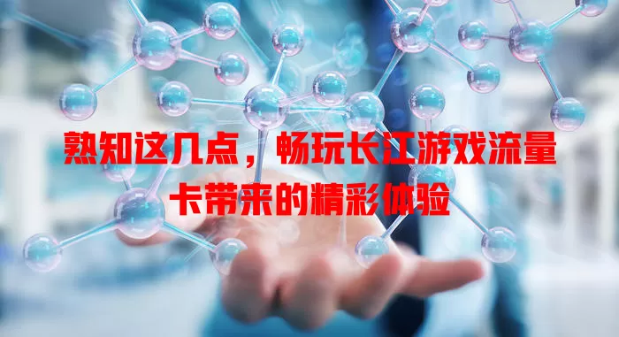 熟知这几点，畅玩长江游戏流量卡带来的精彩体验
