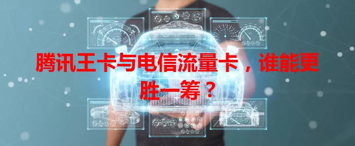 腾讯王卡与电信流量卡，谁能更胜一筹？