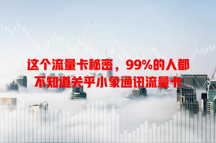 这个流量卡秘密，99%的人都不知道关乎小象通讯流量卡