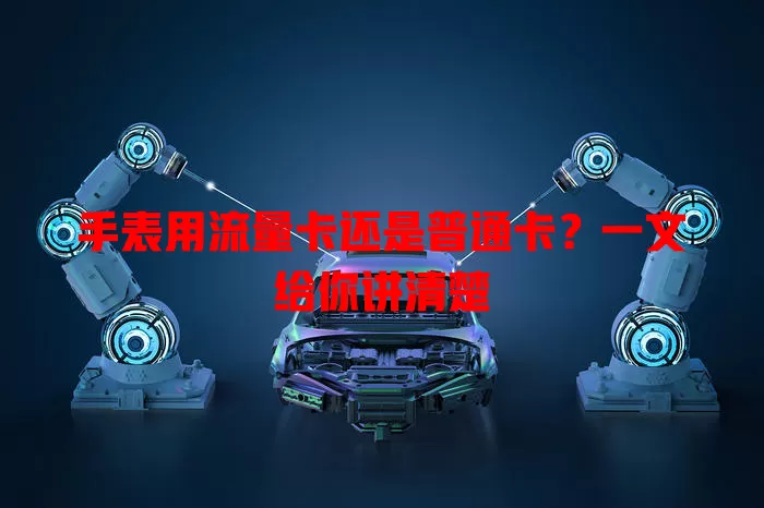 手表用流量卡还是普通卡？一文给你讲清楚