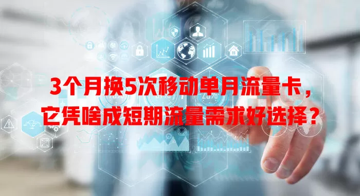 3个月换5次移动单月流量卡，它凭啥成短期流量需求好选择？