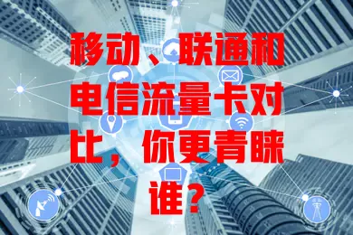 移动、联通和电信流量卡对比，你更青睐谁？