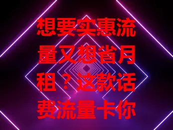 想要实惠流量又想省月租？这款话费流量卡你得了解下！