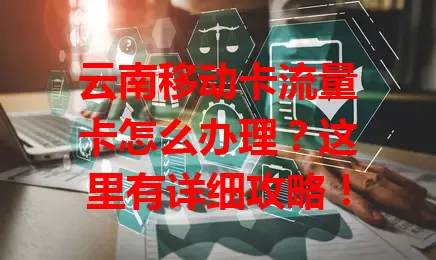 云南移动卡流量卡怎么办理？这里有详细攻略！