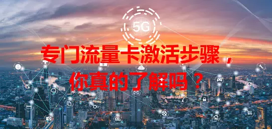 专门流量卡激活步骤，你真的了解吗？