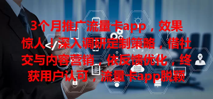 3个月推广流量卡app，效果惊人！深入调研定制策略，借社交与内容营销，依反馈优化，终获用户认可，流量卡app脱颖而出！