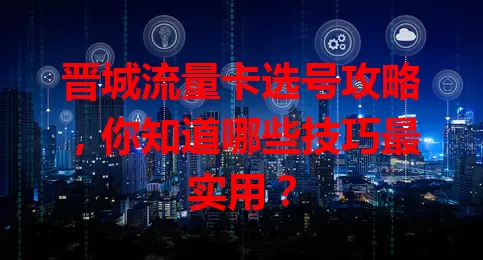 晋城流量卡选号攻略，你知道哪些技巧最实用？
