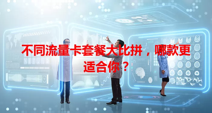 不同流量卡套餐大比拼，哪款更适合你？