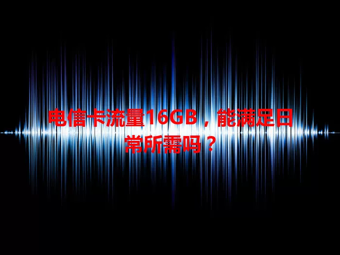 电信卡流量16GB，能满足日常所需吗？