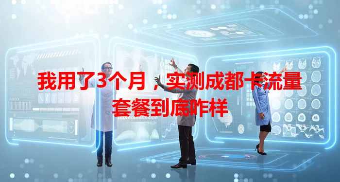 我用了3个月，实测成都卡流量套餐到底咋样