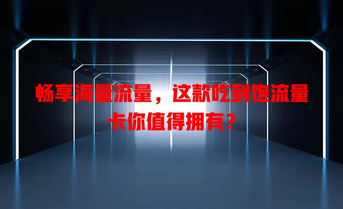 畅享海量流量，这款吃到饱流量卡你值得拥有？