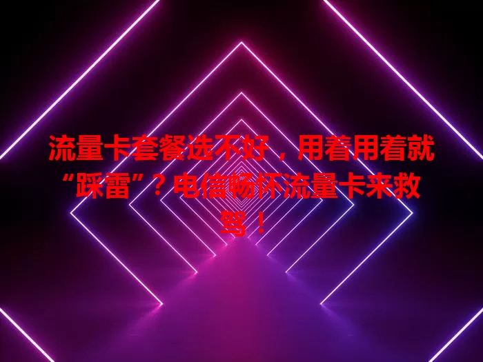 流量卡套餐选不好，用着用着就“踩雷”？电信畅怀流量卡来救驾！