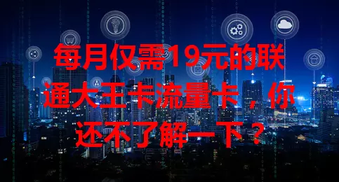 每月仅需19元的联通大王卡流量卡，你还不了解一下？