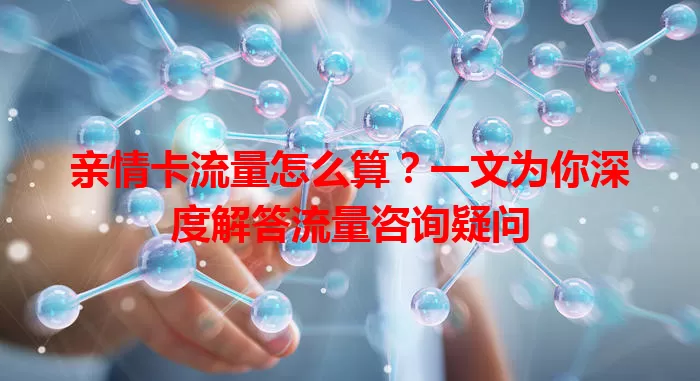 亲情卡流量怎么算？一文为你深度解答流量咨询疑问