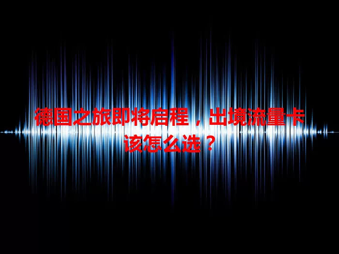 德国之旅即将启程，出境流量卡该怎么选？