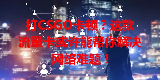 打CSGO卡顿？这款流量卡或许能帮你解决网络难题！