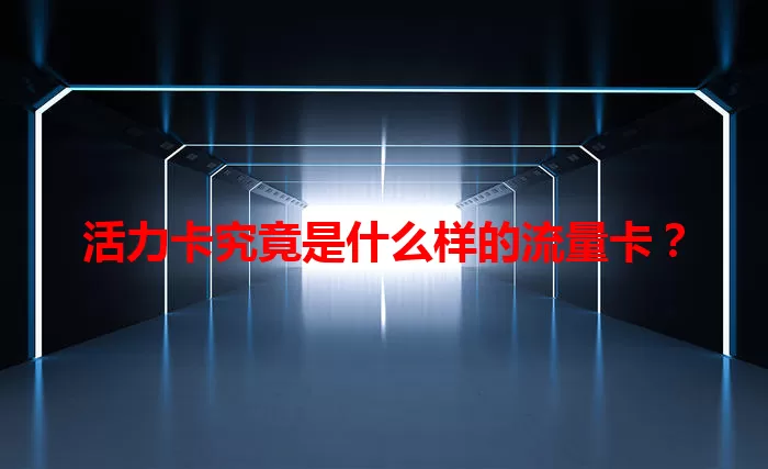 活力卡究竟是什么样的流量卡？
