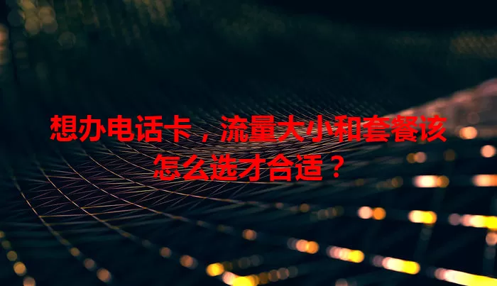 想办电话卡，流量大小和套餐该怎么选才合适？