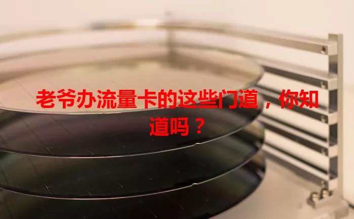 老爷办流量卡的这些门道，你知道吗？