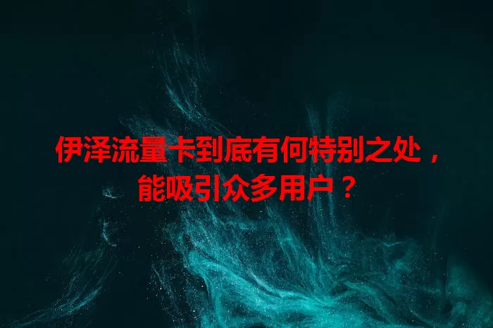 伊泽流量卡到底有何特别之处，能吸引众多用户？