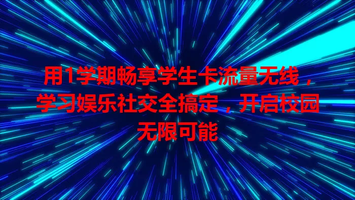 用1学期畅享学生卡流量无线，学习娱乐社交全搞定，开启校园无限可能