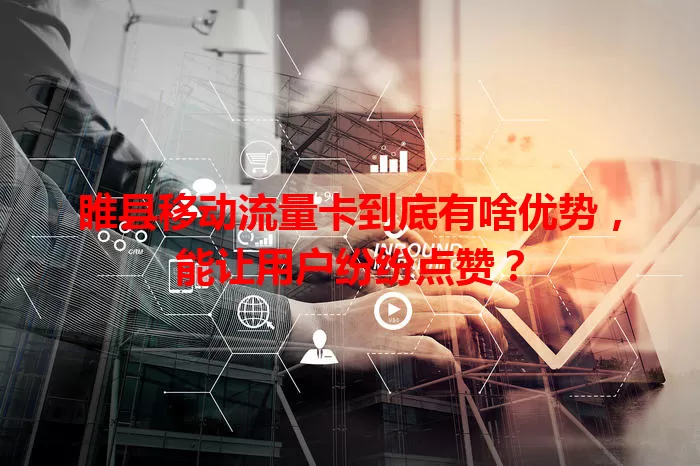 睢县移动流量卡到底有啥优势，能让用户纷纷点赞？