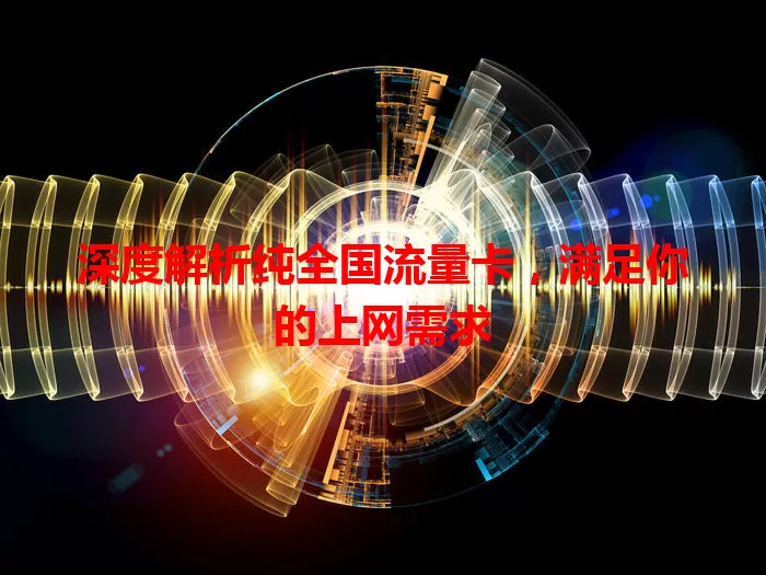 深度解析纯全国流量卡，满足你的上网需求